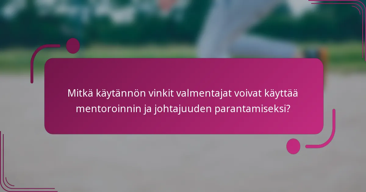 Mitkä käytännön vinkit valmentajat voivat käyttää mentoroinnin ja johtajuuden parantamiseksi?